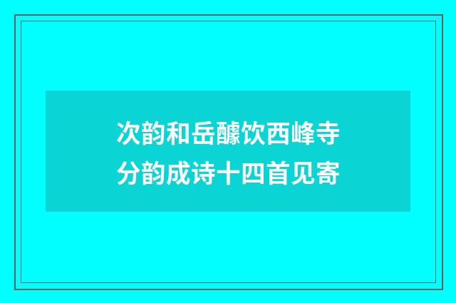 次韵和岳醵饮西峰寺分韵成诗十四首见寄