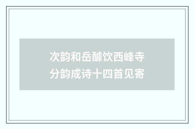 次韵和岳醵饮西峰寺分韵成诗十四首见寄
