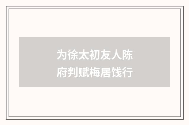 为徐太初友人陈府判赋梅居饯行