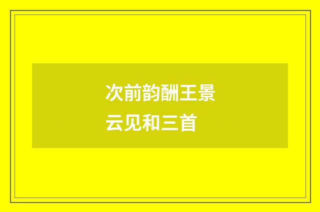 次前韵酬王景云见和三首