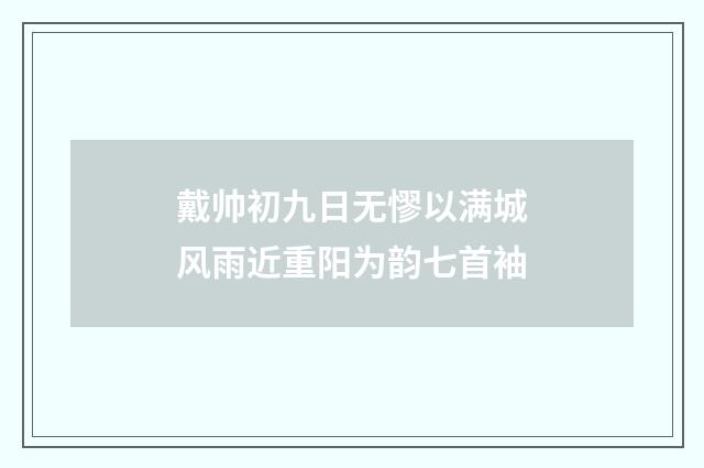 戴帅初九日无憀以满城风雨近重阳为韵七首袖