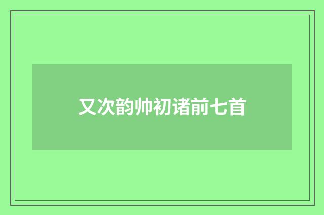 又次韵帅初诸前七首