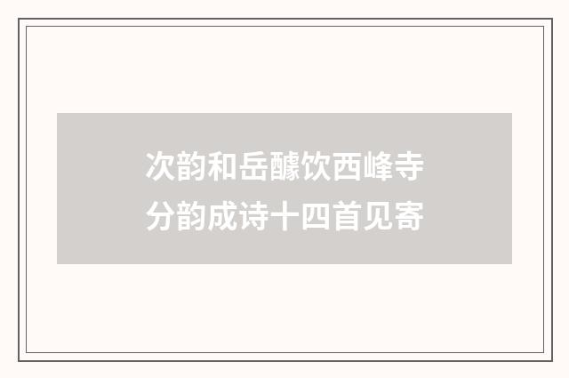 次韵和岳醵饮西峰寺分韵成诗十四首见寄