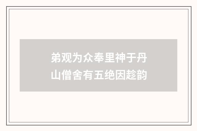 弟观为众奉里神于丹山僧舍有五绝因趁韵