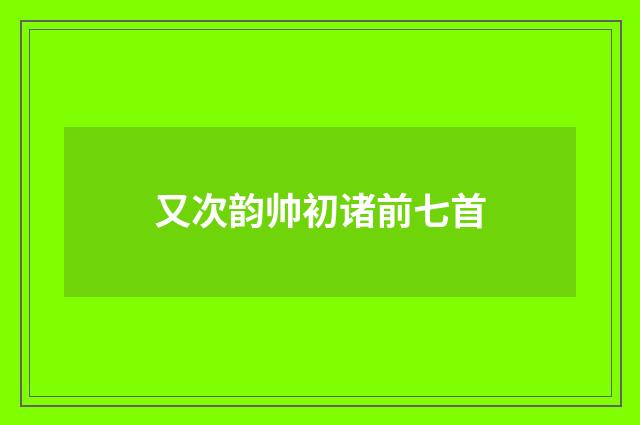 又次韵帅初诸前七首