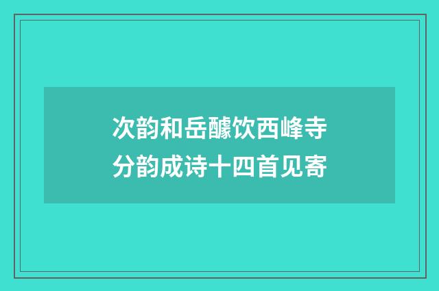 次韵和岳醵饮西峰寺分韵成诗十四首见寄