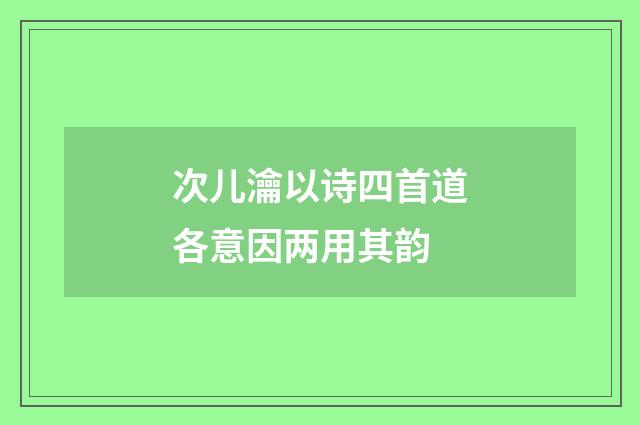 次儿瀹以诗四首道各意因两用其韵