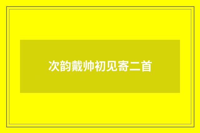 次韵戴帅初见寄二首