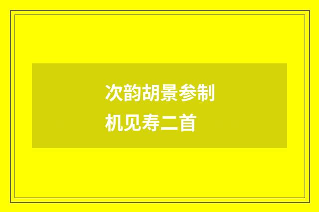 次韵胡景参制机见寿二首