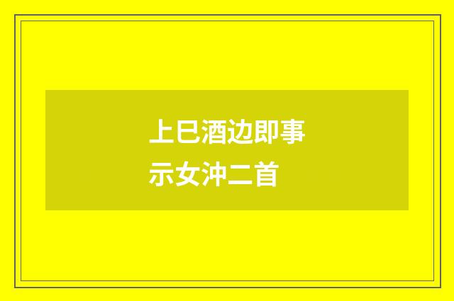 上巳酒边即事示女沖二首