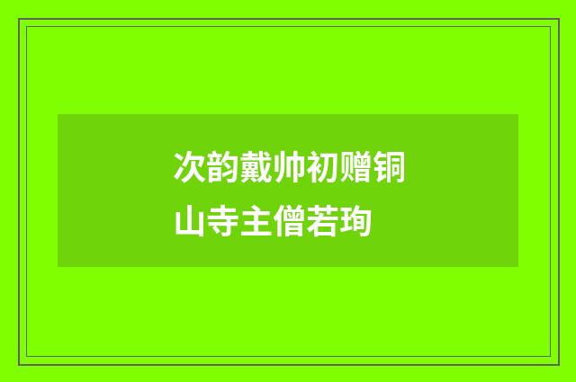 次韵戴帅初赠铜山寺主僧若珣