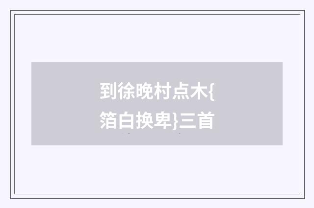 到徐晚村点木{箔白换卑}三首