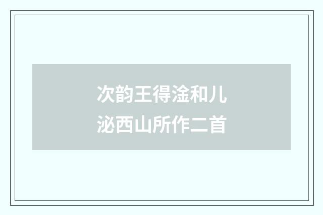 次韵王得淦和儿泌西山所作二首