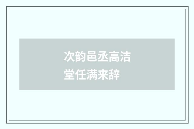 次韵邑丞高洁堂任满来辞
