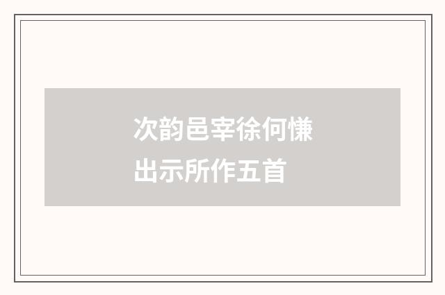 次韵邑宰徐何慊出示所作五首