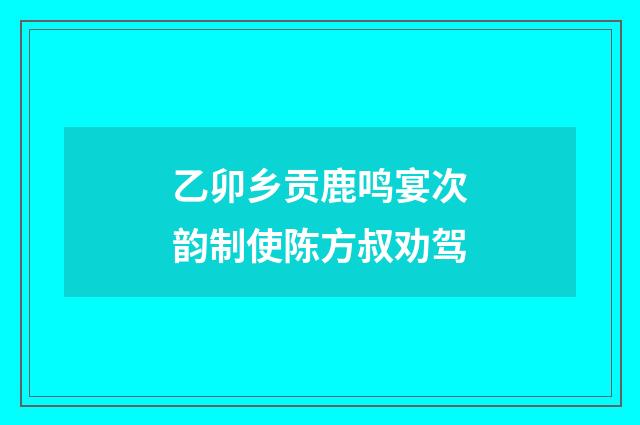 乙卯乡贡鹿鸣宴次韵制使陈方叔劝驾