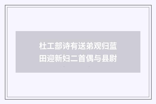 杜工部诗有送弟观归蓝田迎新妇二首偶与县尉
