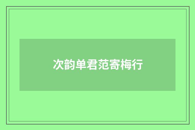 次韵单君范寄梅行