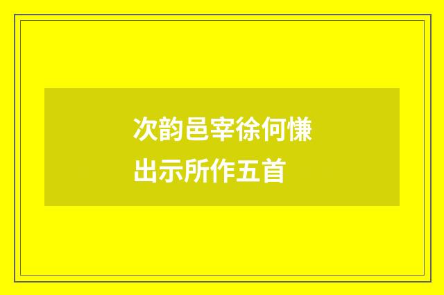 次韵邑宰徐何慊出示所作五首