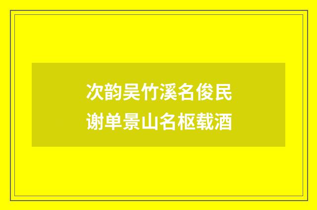 次韵吴竹溪名俊民谢单景山名枢载酒