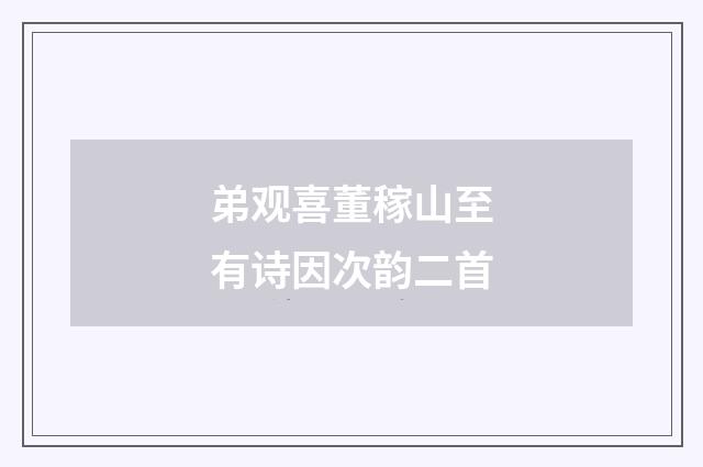 弟观喜董稼山至有诗因次韵二首