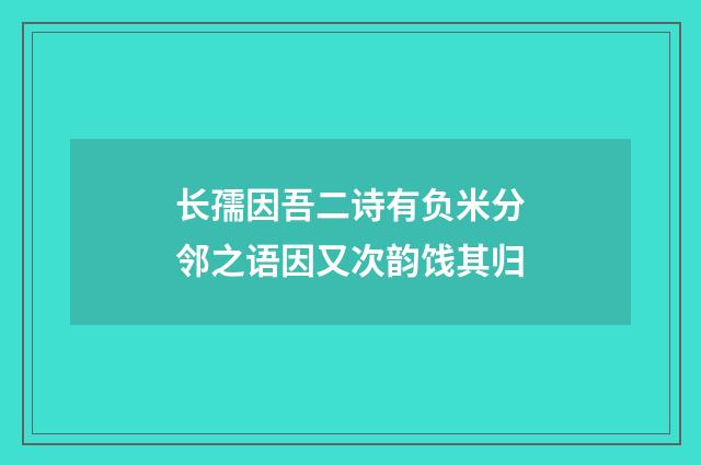 长孺因吾二诗有负米分邻之语因又次韵饯其归