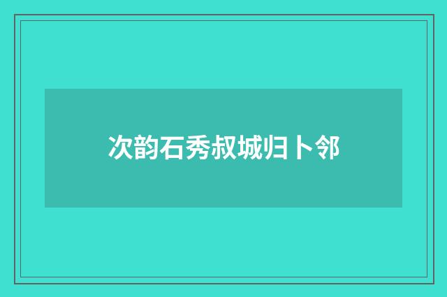 次韵石秀叔城归卜邻
