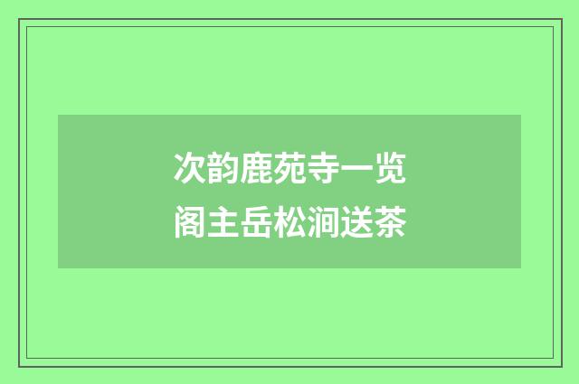 次韵鹿苑寺一览阁主岳松涧送茶