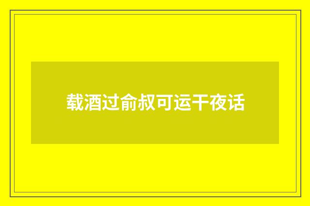 载酒过俞叔可运干夜话