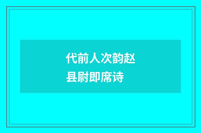 代前人次韵赵县尉即席诗