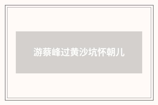 游蔡峰过黄沙坑怀朝儿