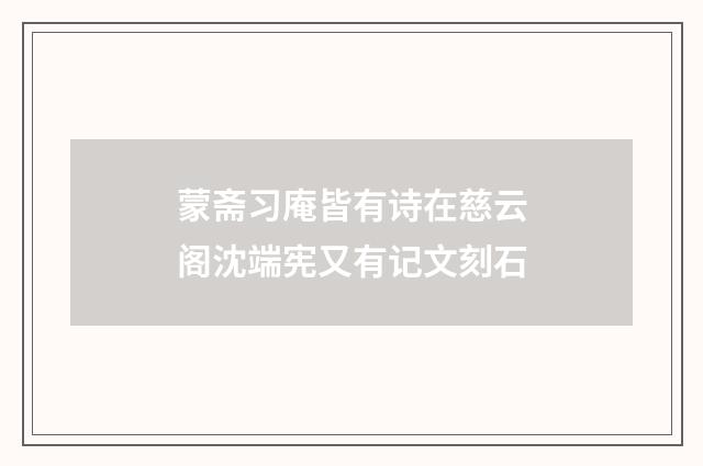 蒙斋习庵皆有诗在慈云阁沈端宪又有记文刻石