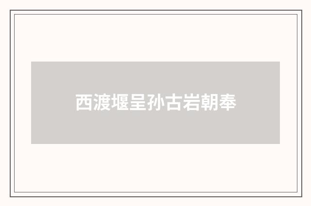 西渡堰呈孙古岩朝奉