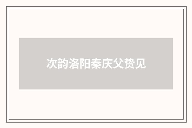 次韵洛阳秦庆父贽见
