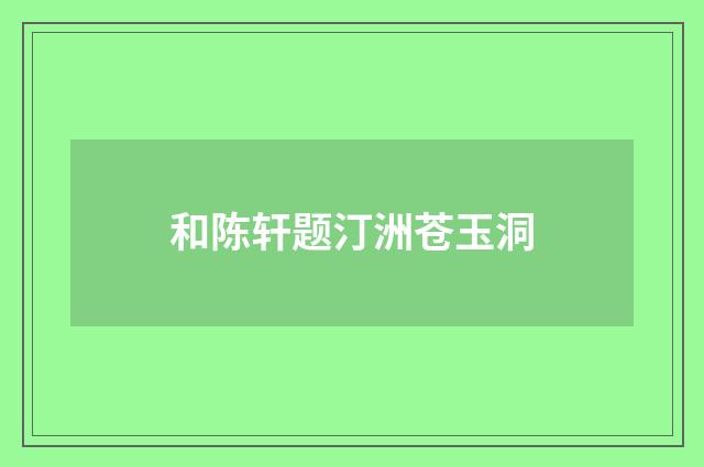 和陈轩题汀洲苍玉洞