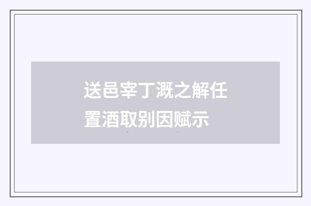 送邑宰丁溉之解任置酒取别因赋示