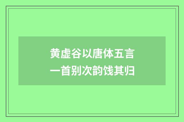黄虚谷以唐体五言一首别次韵饯其归