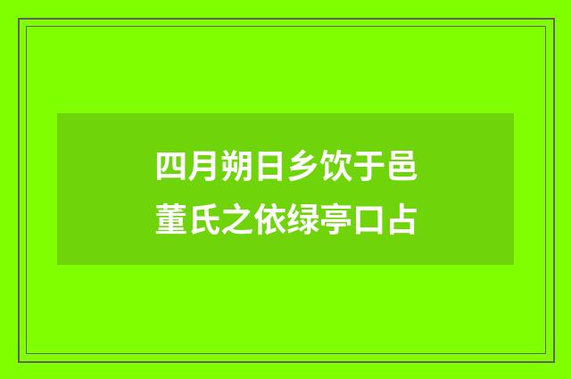 四月朔日乡饮于邑董氏之依绿亭口占