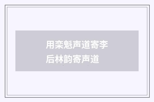 用栾魁声道寄李后林韵寄声道