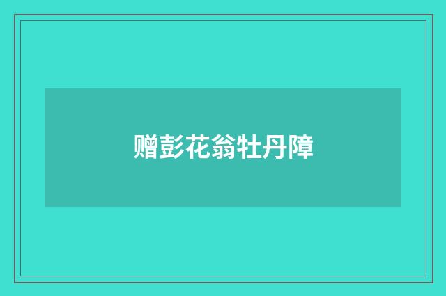 赠彭花翁牡丹障