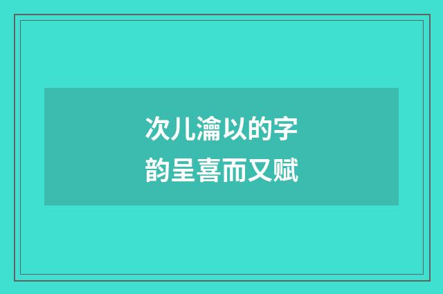 次儿瀹以的字韵呈喜而又赋