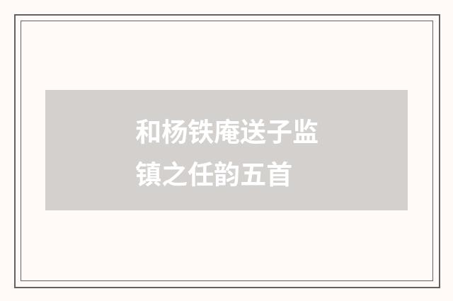 和杨铁庵送子监镇之任韵五首