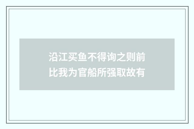 沿江买鱼不得询之则前比我为官船所强取故有