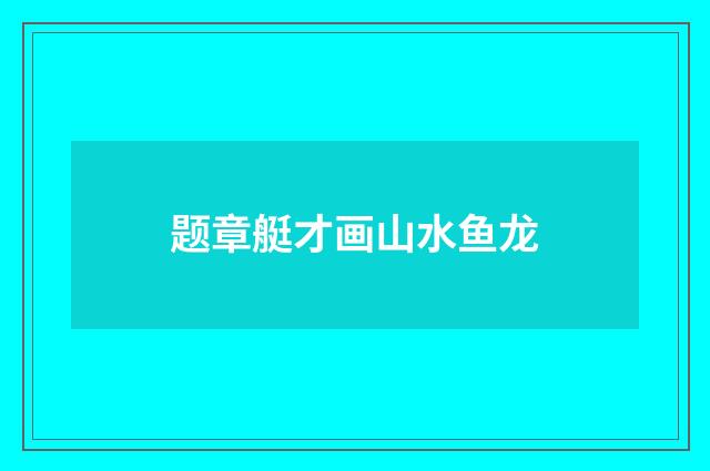 题章艇才画山水鱼龙