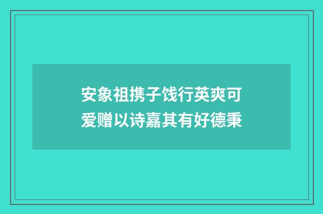 安象祖携子饯行英爽可爱赠以诗嘉其有好德秉