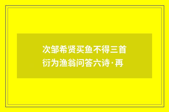 次邹希贤买鱼不得三首衍为渔翁问答六诗·再