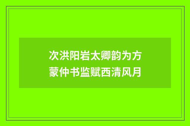次洪阳岩太卿韵为方蒙仲书监赋西清风月
