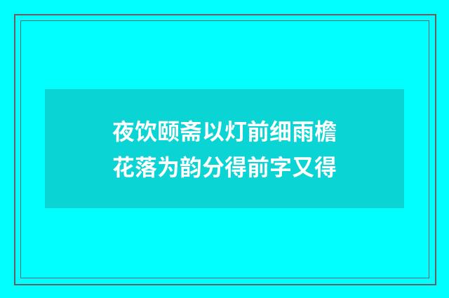 夜饮颐斋以灯前细雨檐花落为韵分得前字又得