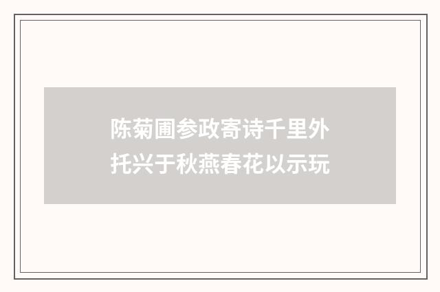 陈菊圃参政寄诗千里外托兴于秋燕春花以示玩