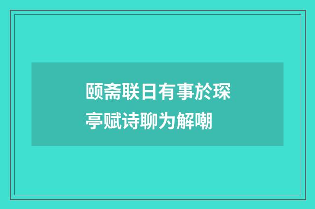颐斋联日有事於琛亭赋诗聊为解嘲